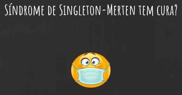 Síndrome de Singleton-Merten tem cura?
