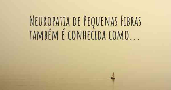 Neuropatia de Pequenas Fibras também é conhecida como...