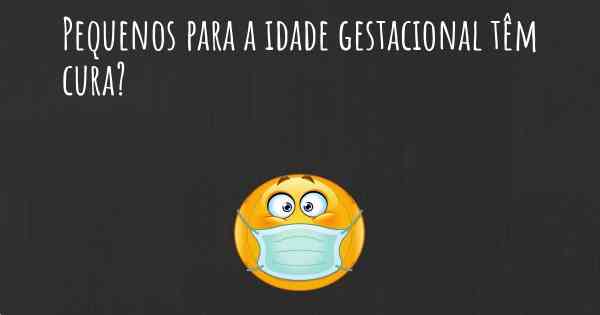 Pequenos para a idade gestacional têm cura?