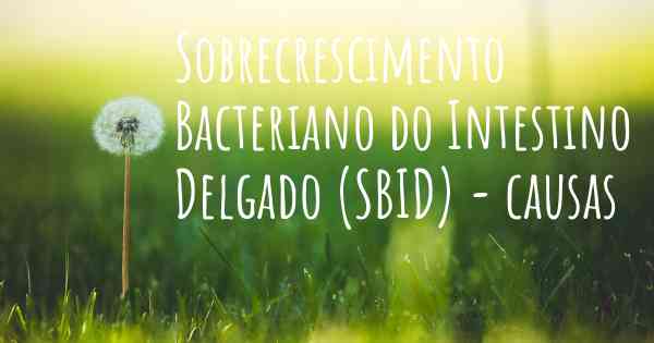 Sobrecrescimento Bacteriano do Intestino Delgado (SBID) - causas