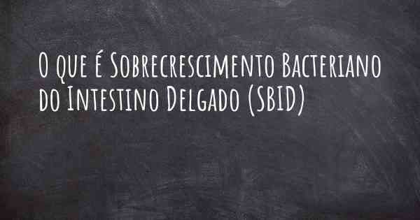 O que é Sobrecrescimento Bacteriano do Intestino Delgado (SBID)