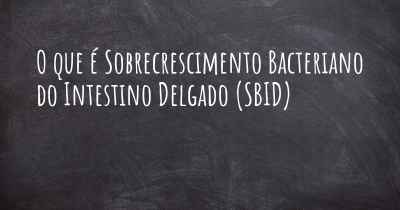 O que é Sobrecrescimento Bacteriano do Intestino Delgado (SBID)