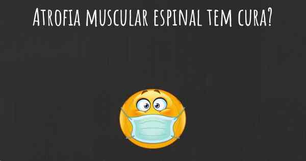 Atrofia muscular espinal tem cura?