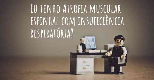 Eu tenho Atrofia muscular espinhal com insuficiência respiratória?