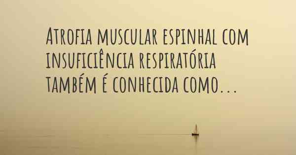 Atrofia muscular espinhal com insuficiência respiratória também é conhecida como...