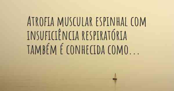 Atrofia muscular espinhal com insuficiência respiratória também é conhecida como...