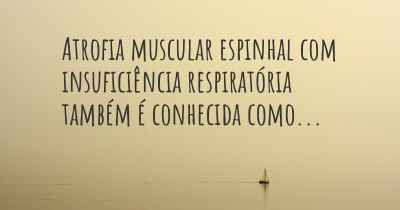 Atrofia muscular espinhal com insuficiência respiratória também é conhecida como...