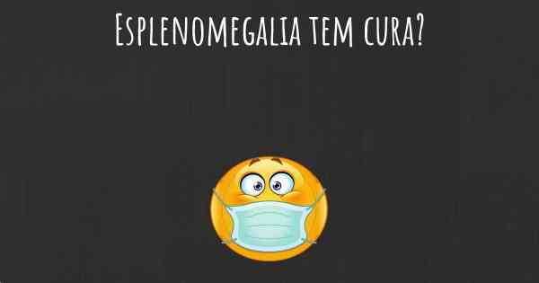 Esplenomegalia tem cura?