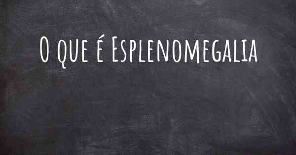 O que é Esplenomegalia