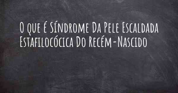 O que é Síndrome Da Pele Escaldada Estafilocócica Do Recém-Nascido