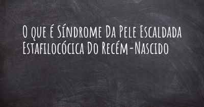 O que é Síndrome Da Pele Escaldada Estafilocócica Do Recém-Nascido