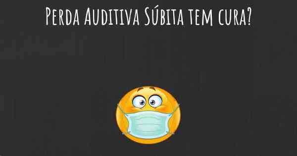 Perda Auditiva Súbita tem cura?