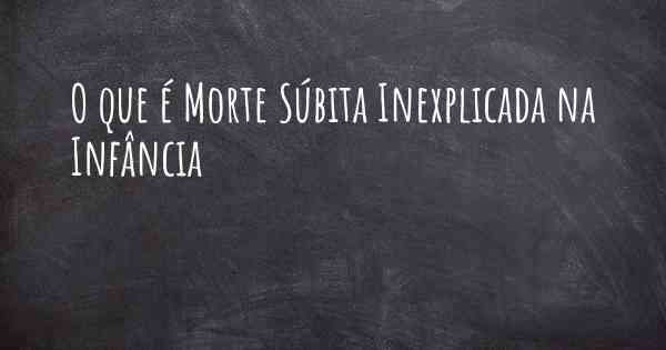 O que é Morte Súbita Inexplicada na Infância