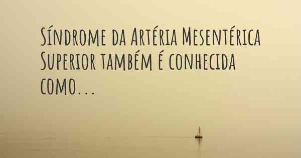 Síndrome da Artéria Mesentérica Superior também é conhecida como...