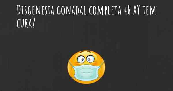 Disgenesia gonadal completa 46 XY tem cura?