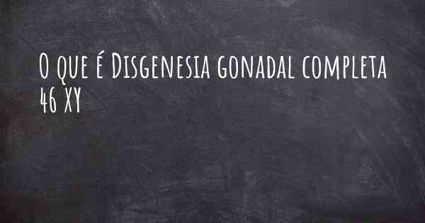 O que é Disgenesia gonadal completa 46 XY