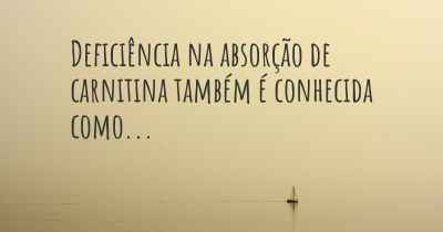 Deficiência na absorção de carnitina também é conhecida como...