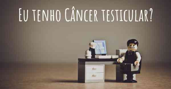 Eu tenho Câncer testicular?