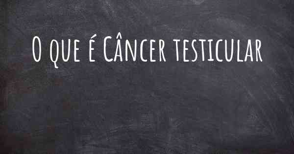 O que é Câncer testicular