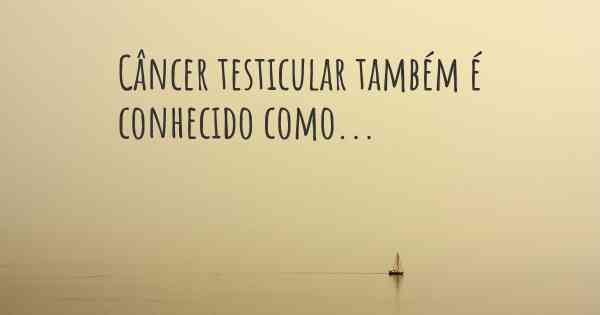 Câncer testicular também é conhecido como...