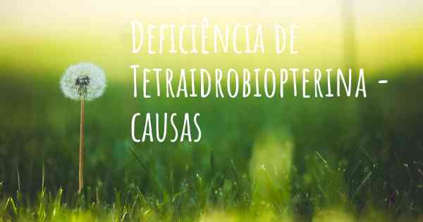 Deficiência de Tetraidrobiopterina - causas