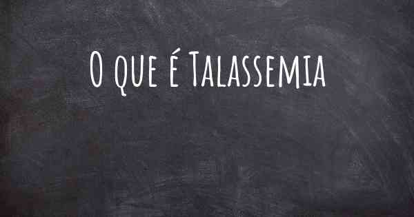 O que é Talassemia