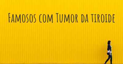 Famosos com Tumor da tiroide