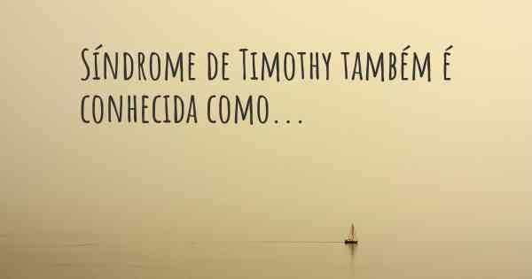 Síndrome de Timothy também é conhecida como...