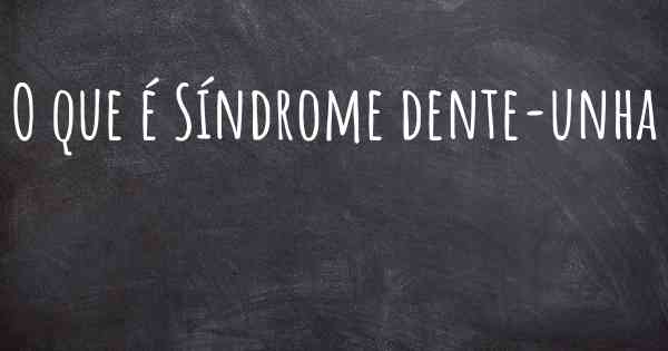 O que é Síndrome dente-unha