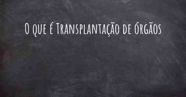 O que é Transplantação de órgãos