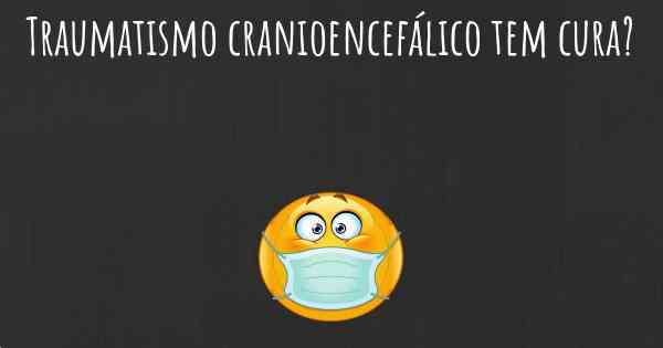 Traumatismo cranioencefálico tem cura?