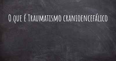 O que é Traumatismo cranioencefálico