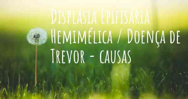 Displasia Epifisária Hemimélica / Doença de Trevor - causas