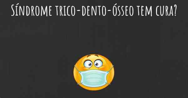 Síndrome trico-dento-ósseo tem cura?