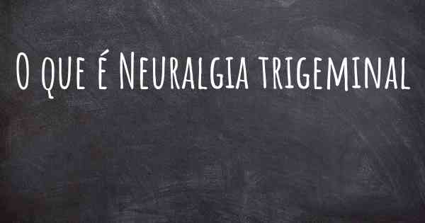 O que é Neuralgia trigeminal