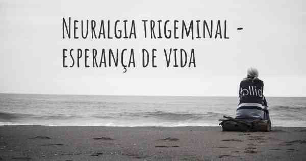 Neuralgia trigeminal - esperança de vida