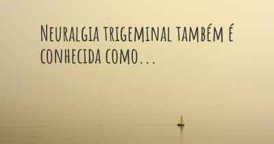 Neuralgia trigeminal também é conhecida como...