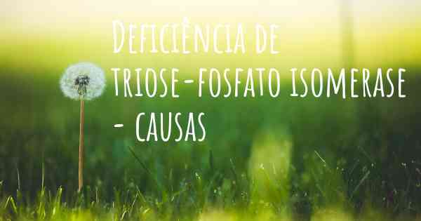 Deficiência de triose-fosfato isomerase - causas