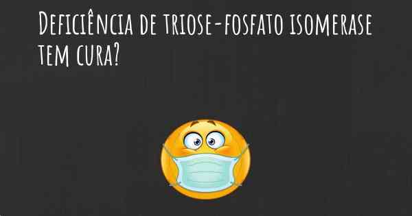 Deficiência de triose-fosfato isomerase tem cura?