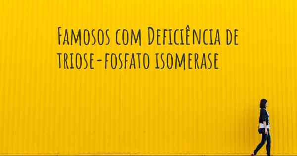 Famosos com Deficiência de triose-fosfato isomerase