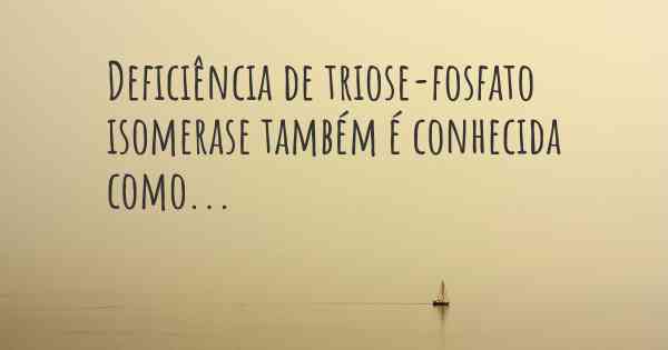 Deficiência de triose-fosfato isomerase também é conhecida como...