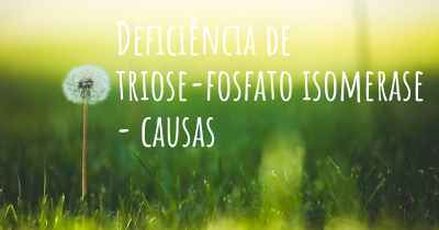 Deficiência de triose-fosfato isomerase - causas