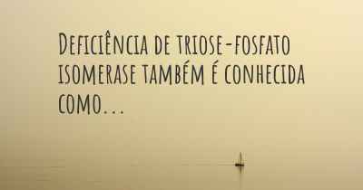 Deficiência de triose-fosfato isomerase também é conhecida como...