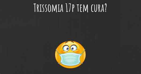 Trissomia 17p tem cura?