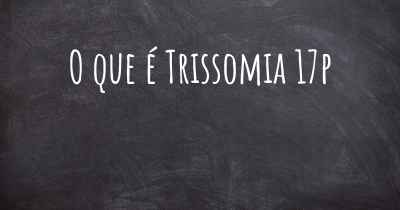 O que é Trissomia 17p