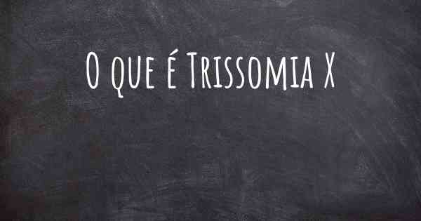 O que é Trissomia X