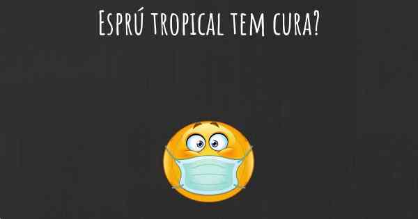 Esprú tropical tem cura?