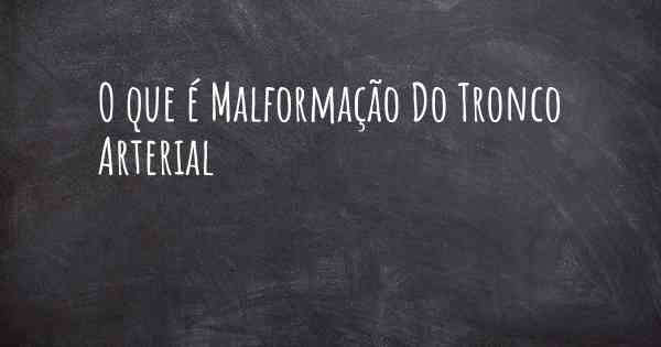 O que é Malformação Do Tronco Arterial