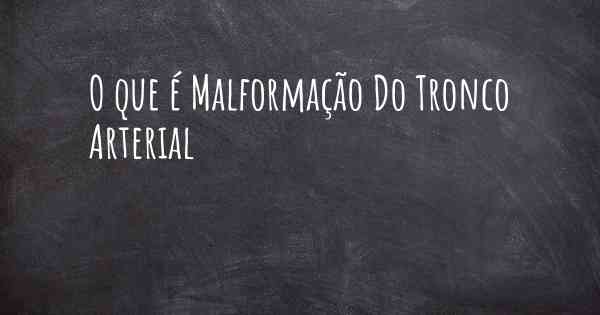 O que é Malformação Do Tronco Arterial