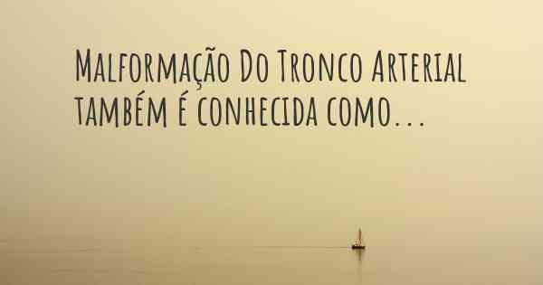 Malformação Do Tronco Arterial também é conhecida como...